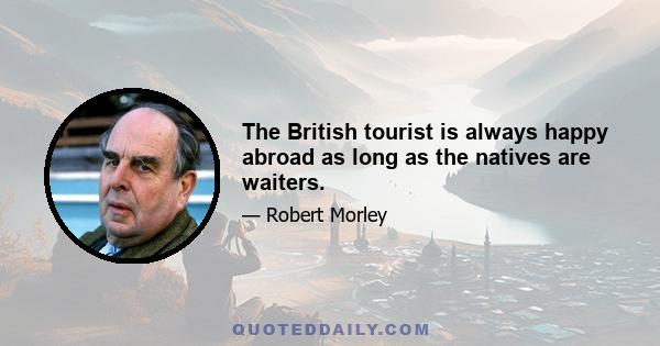 The British tourist is always happy abroad as long as the natives are waiters.