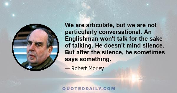 We are articulate, but we are not particularly conversational. An Englishman won't talk for the sake of talking. He doesn't mind silence. But after the silence, he sometimes says something.