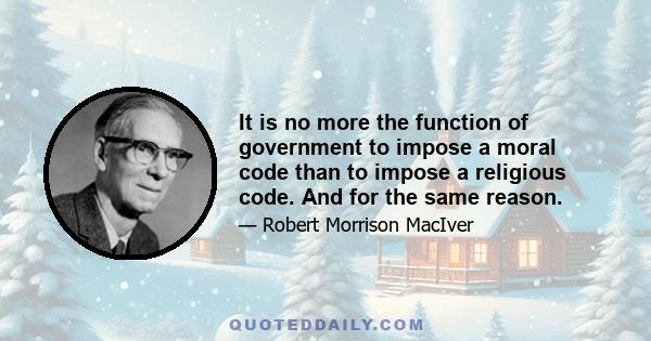 It is no more the function of government to impose a moral code than to impose a religious code. And for the same reason.