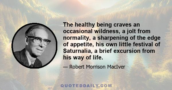 The healthy being craves an occasional wildness, a jolt from normality, a sharpening of the edge of appetite, his own little festival of Saturnalia, a brief excursion from his way of life.