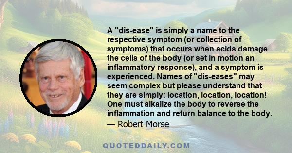 A dis-ease is simply a name to the respective symptom (or collection of symptoms) that occurs when acids damage the cells of the body (or set in motion an inflammatory response), and a symptom is experienced. Names of