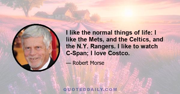 I like the normal things of life: I like the Mets, and the Celtics, and the N.Y. Rangers. I like to watch C-Span; I love Costco.