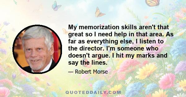 My memorization skills aren't that great so I need help in that area. As far as everything else, I listen to the director. I'm someone who doesn't argue. I hit my marks and say the lines.