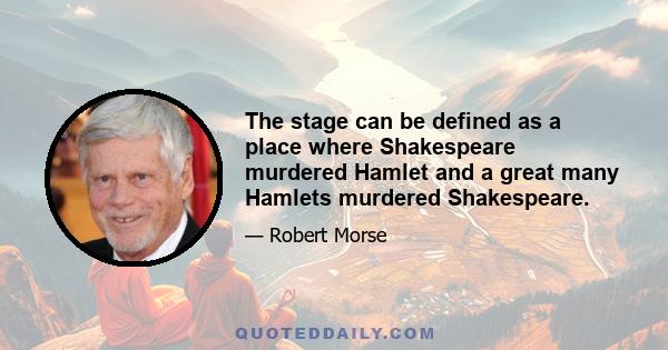 The stage can be defined as a place where Shakespeare murdered Hamlet and a great many Hamlets murdered Shakespeare.