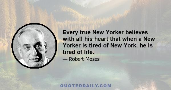 Every true New Yorker believes with all his heart that when a New Yorker is tired of New York, he is tired of life.