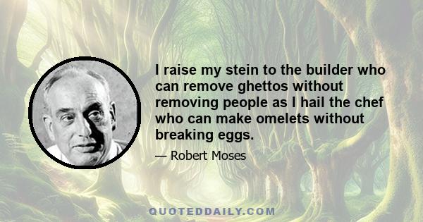 I raise my stein to the builder who can remove ghettos without removing people as I hail the chef who can make omelets without breaking eggs.