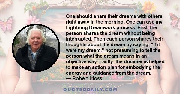 One should share their dreams with others right away in the morning. One can use my Lightning Dreamwork process. First, the person shares the dream without being interrupted. Then each person shares their thoughts about 