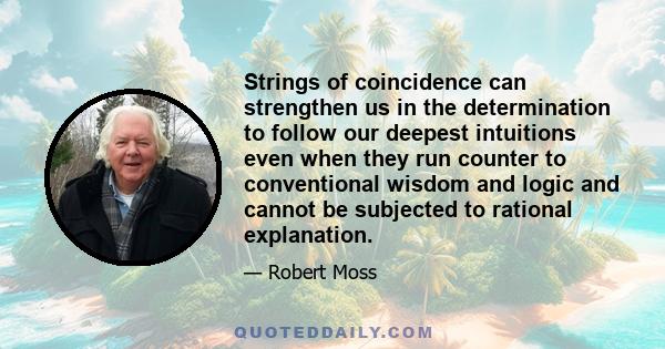 Strings of coincidence can strengthen us in the determination to follow our deepest intuitions even when they run counter to conventional wisdom and logic and cannot be subjected to rational explanation.