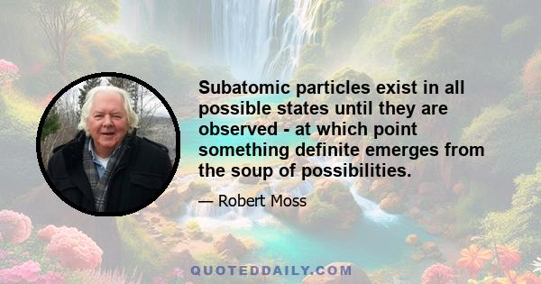 Subatomic particles exist in all possible states until they are observed - at which point something definite emerges from the soup of possibilities.