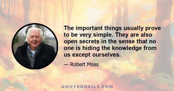 The important things usually prove to be very simple. They are also open secrets in the sense that no one is hiding the knowledge from us except ourselves.