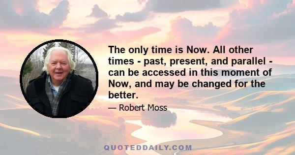 The only time is Now. All other times - past, present, and parallel - can be accessed in this moment of Now, and may be changed for the better.