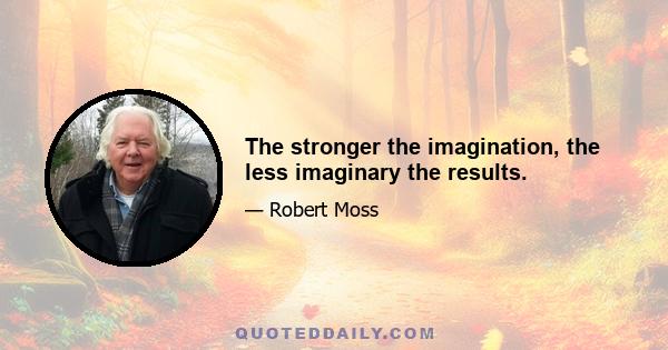 The stronger the imagination, the less imaginary the results.