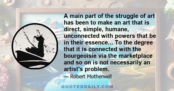 A main part of the struggle of art has been to make an art that is direct, simple, humane, unconnected with powers that be in their essence... To the degree that it is connected with the bourgeoisie via the marketplace