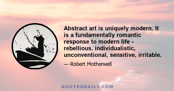 Abstract art is uniquely modern. It is a fundamentally romantic response to modern life - rebellious, individualistic, unconventional, sensitive, irritable.