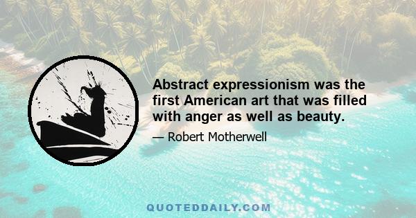 Abstract expressionism was the first American art that was filled with anger as well as beauty.