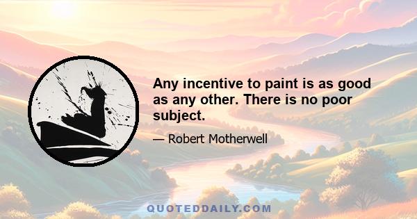 Any incentive to paint is as good as any other. There is no poor subject.