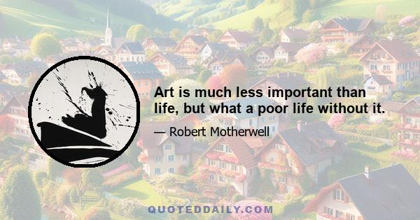 Art is much less important than life, but what a poor life without it.