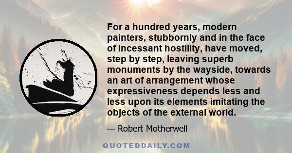 For a hundred years, modern painters, stubbornly and in the face of incessant hostility, have moved, step by step, leaving superb monuments by the wayside, towards an art of arrangement whose expressiveness depends less 