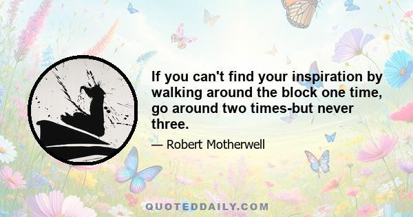 If you can't find your inspiration by walking around the block one time, go around two times-but never three.