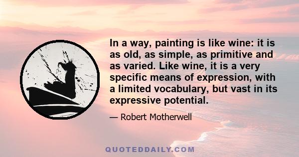 In a way, painting is like wine: it is as old, as simple, as primitive and as varied. Like wine, it is a very specific means of expression, with a limited vocabulary, but vast in its expressive potential.