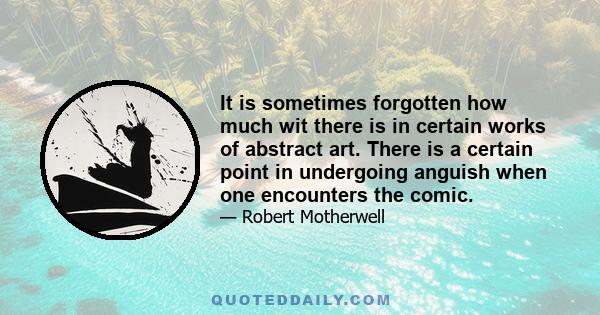 It is sometimes forgotten how much wit there is in certain works of abstract art. There is a certain point in undergoing anguish when one encounters the comic.