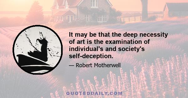 It may be that the deep necessity of art is the examination of individual's and society's self-deception.