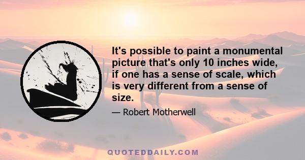 It's possible to paint a monumental picture that's only 10 inches wide, if one has a sense of scale, which is very different from a sense of size.