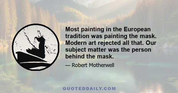 Most painting in the European tradition was painting the mask. Modern art rejected all that. Our subject matter was the person behind the mask.