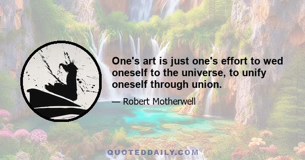 One's art is just one's effort to wed oneself to the universe, to unify oneself through union.