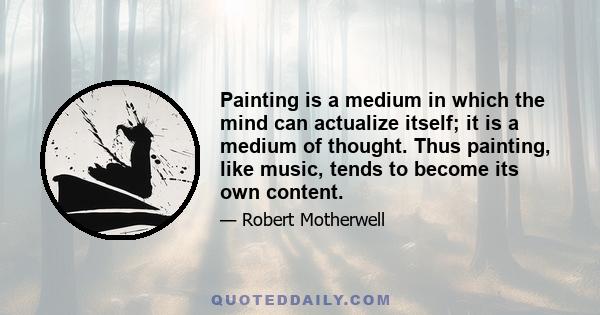 Painting is a medium in which the mind can actualize itself; it is a medium of thought. Thus painting, like music, tends to become its own content.