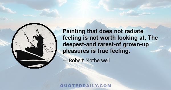 Painting that does not radiate feeling is not worth looking at. The deepest-and rarest-of grown-up pleasures is true feeling.