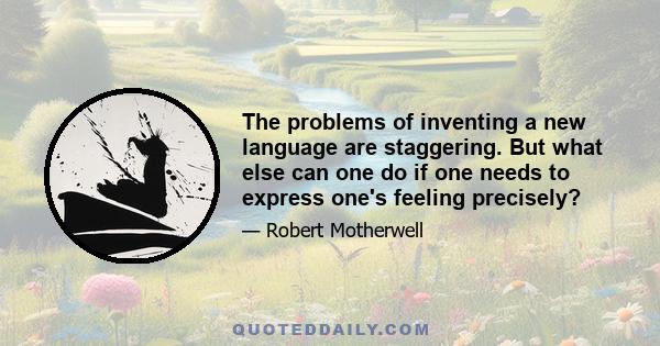 The problems of inventing a new language are staggering. But what else can one do if one needs to express one's feeling precisely?