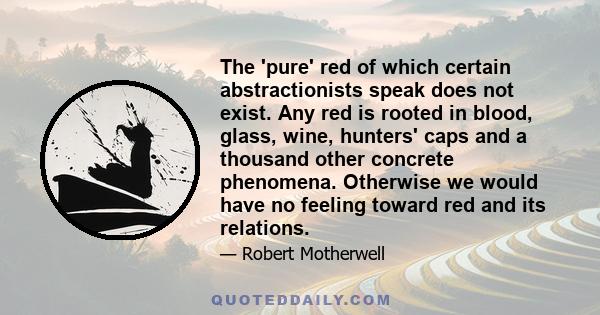 The 'pure' red of which certain abstractionists speak does not exist. Any red is rooted in blood, glass, wine, hunters' caps and a thousand other concrete phenomena. Otherwise we would have no feeling toward red and its 