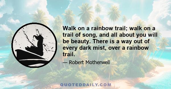 Walk on a rainbow trail; walk on a trail of song, and all about you will be beauty. There is a way out of every dark mist, over a rainbow trail.