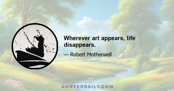 Wherever art appears, life disappears.