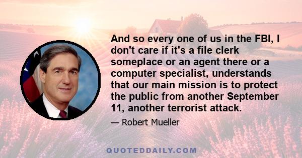 And so every one of us in the FBI, I don't care if it's a file clerk someplace or an agent there or a computer specialist, understands that our main mission is to protect the public from another September 11, another