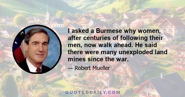 I asked a Burmese why women, after centuries of following their men, now walk ahead. He said there were many unexploded land mines since the war.