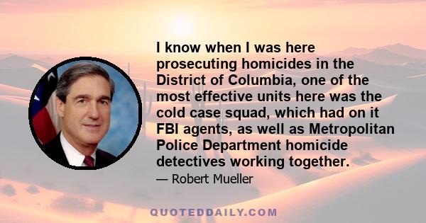 I know when I was here prosecuting homicides in the District of Columbia, one of the most effective units here was the cold case squad, which had on it FBI agents, as well as Metropolitan Police Department homicide