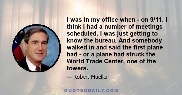 I was in my office when - on 9/11. I think I had a number of meetings scheduled. I was just getting to know the bureau. And somebody walked in and said the first plane had - or a plane had struck the World Trade Center, 