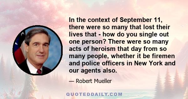 In the context of September 11, there were so many that lost their lives that - how do you single out one person? There were so many acts of heroism that day from so many people, whether it be firemen and police