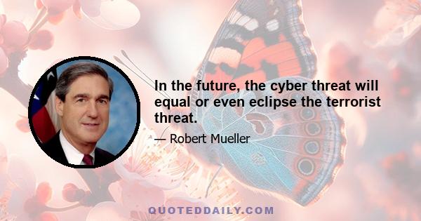 In the future, the cyber threat will equal or even eclipse the terrorist threat.