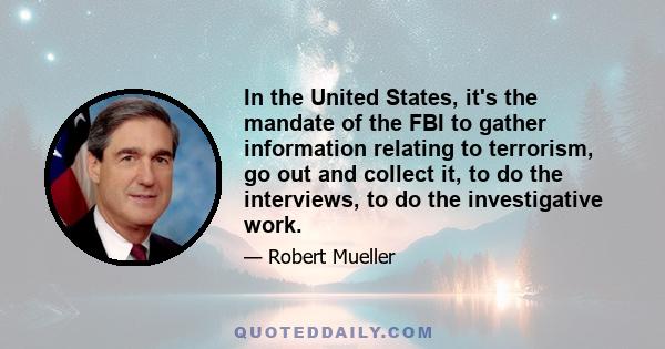 In the United States, it's the mandate of the FBI to gather information relating to terrorism, go out and collect it, to do the interviews, to do the investigative work.