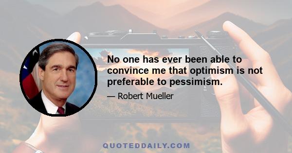 No one has ever been able to convince me that optimism is not preferable to pessimism.