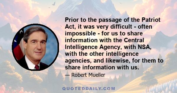 Prior to the passage of the Patriot Act, it was very difficult - often impossible - for us to share information with the Central Intelligence Agency, with NSA, with the other intelligence agencies, and likewise, for