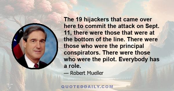 The 19 hijackers that came over here to commit the attack on Sept. 11, there were those that were at the bottom of the line. There were those who were the principal conspirators. There were those who were the pilot.