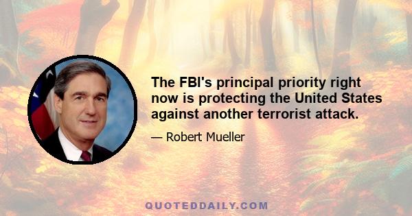 The FBI's principal priority right now is protecting the United States against another terrorist attack.