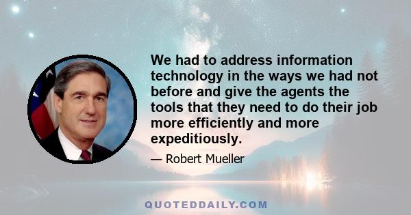 We had to address information technology in the ways we had not before and give the agents the tools that they need to do their job more efficiently and more expeditiously.