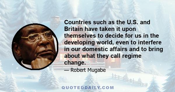 Countries such as the U.S. and Britain have taken it upon themselves to decide for us in the developing world, even to interfere in our domestic affairs and to bring about what they call regime change.