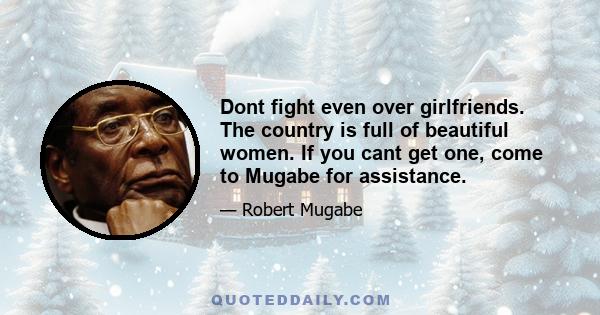 Dont fight even over girlfriends. The country is full of beautiful women. If you cant get one, come to Mugabe for assistance.