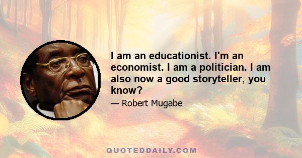 I am an educationist. I'm an economist. I am a politician. I am also now a good storyteller, you know?